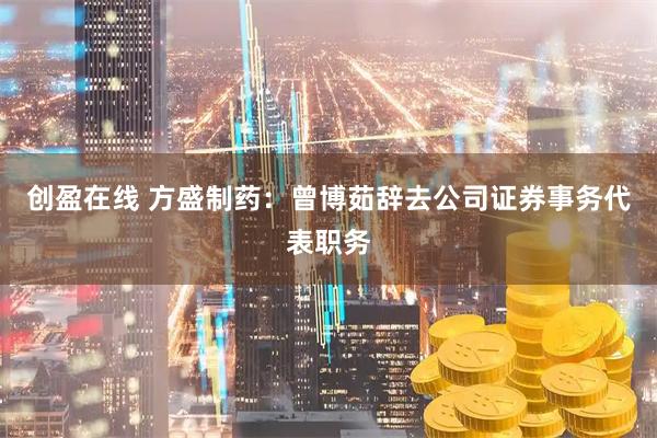 创盈在线 方盛制药：曾博茹辞去公司证券事务代表职务