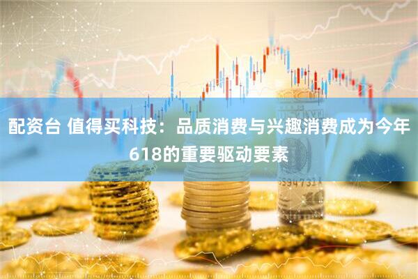 配资台 值得买科技：品质消费与兴趣消费成为今年618的重要驱动要素