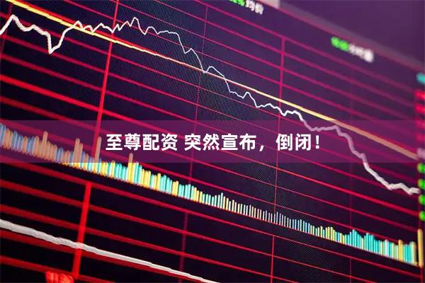 至尊配资 突然宣布，倒闭！