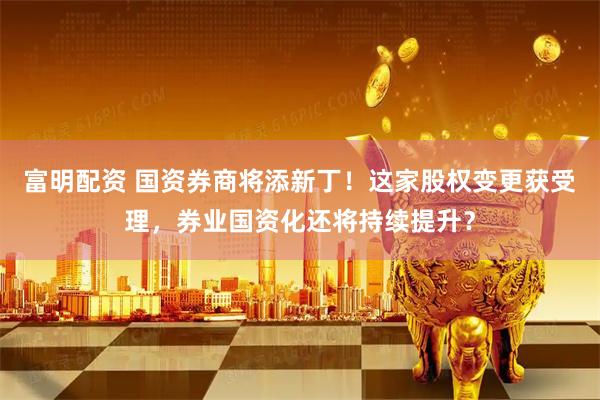 富明配资 国资券商将添新丁！这家股权变更获受理，券业国资化还将持续提升？