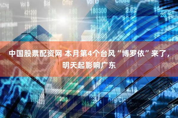中国股票配资网 本月第4个台风“博罗依”来了，明天起影响广东