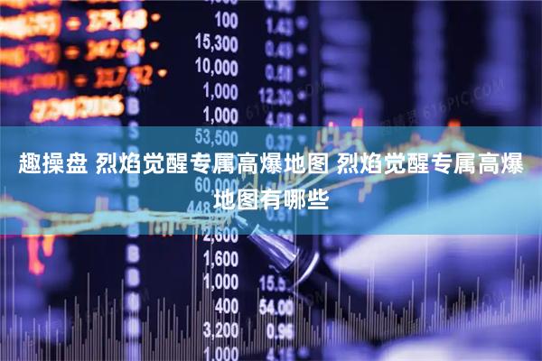 趣操盘 烈焰觉醒专属高爆地图 烈焰觉醒专属高爆地图有哪些