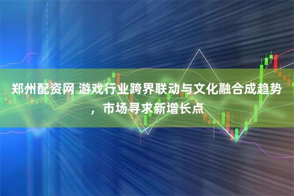 郑州配资网 游戏行业跨界联动与文化融合成趋势，市场寻求新增长点