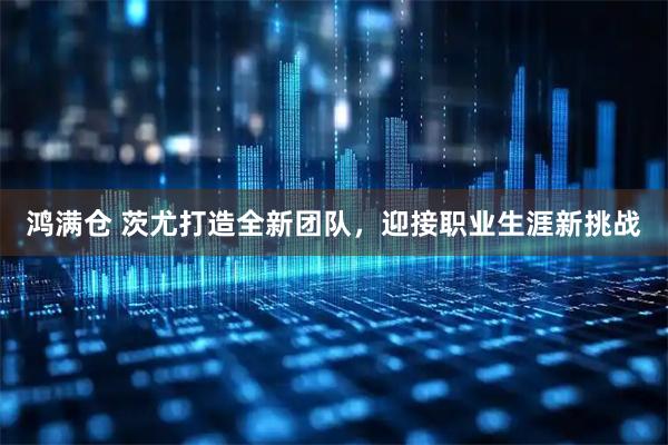 鸿满仓 茨尤打造全新团队，迎接职业生涯新挑战