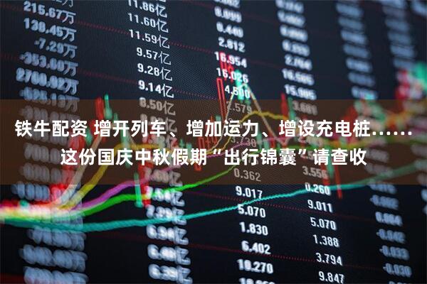 铁牛配资 增开列车、增加运力、增设充电桩……这份国庆中秋假期“出行锦囊”请查收