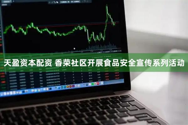 天盈资本配资 香荣社区开展食品安全宣传系列活动
