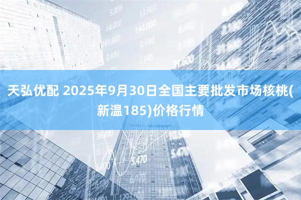 天弘优配 2025年9月30日全国主要批发市场核桃(新温185)价格行情