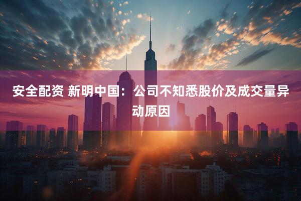 安全配资 新明中国：公司不知悉股价及成交量异动原因
