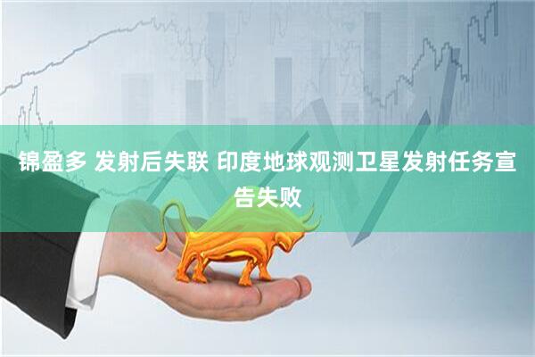锦盈多 发射后失联 印度地球观测卫星发射任务宣告失败