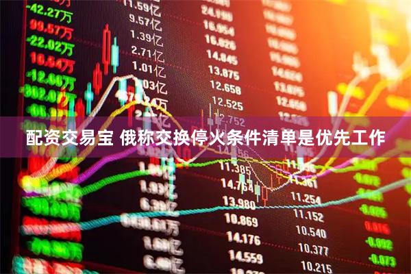 配资交易宝 俄称交换停火条件清单是优先工作