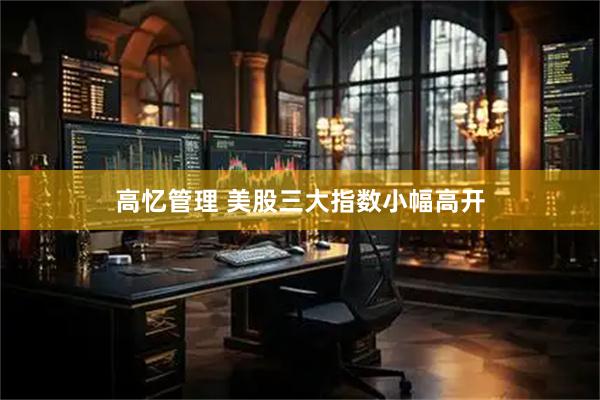 高忆管理 美股三大指数小幅高开