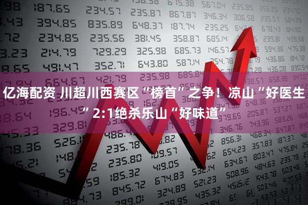 亿海配资 川超川西赛区“榜首”之争!凉山“好医生”2:1绝杀乐山“好味道”
