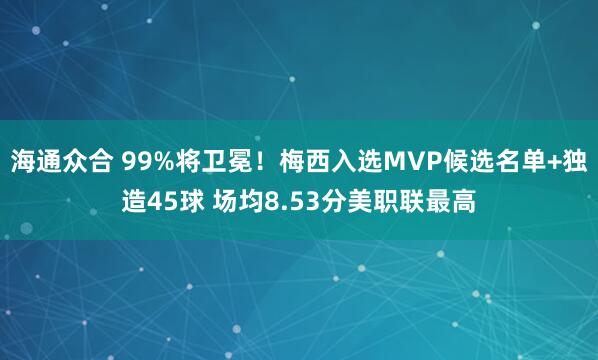 海通众合 99%将卫冕！梅西入选MVP候选名单+独造45球 场均8.53分美职联最高
