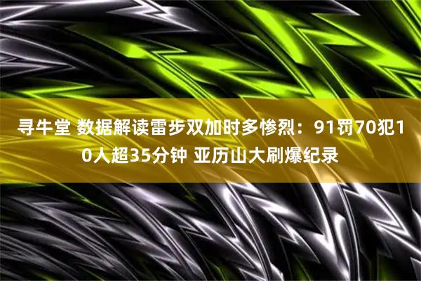 寻牛堂 数据解读雷步双加时多惨烈：91罚70犯10人超35分钟 亚历山大刷爆纪录