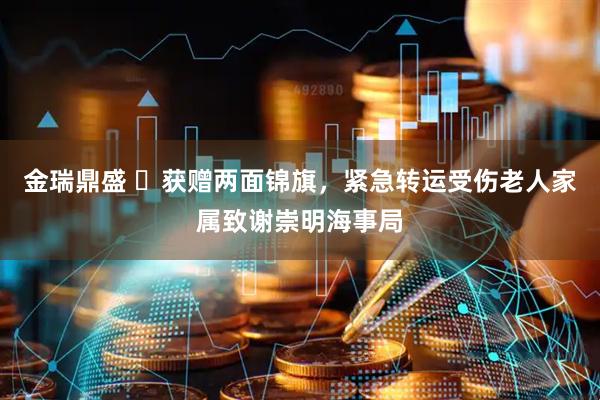 金瑞鼎盛 获赠两面锦旗,紧急转运受伤老人家属致谢崇明海事局