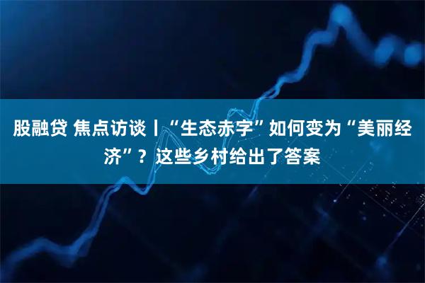 股融贷 焦点访谈丨“生态赤字”如何变为“美丽经济”？这些乡村给出了答案