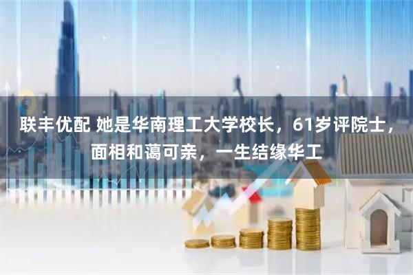 联丰优配 她是华南理工大学校长，61岁评院士，面相和蔼可亲，一生结缘华工