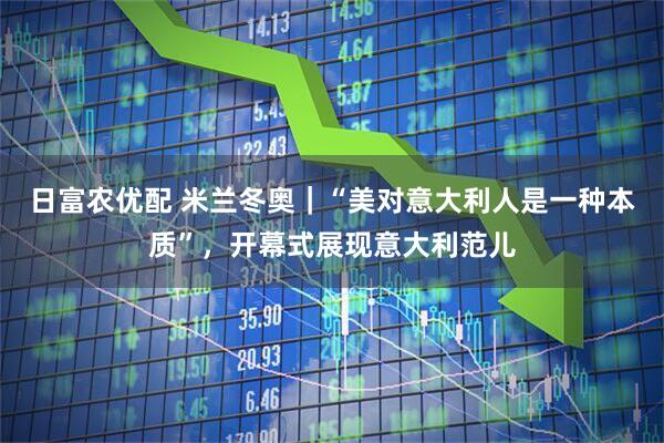 日富农优配 米兰冬奥|“美对意大利人是一种本质”,开幕式展现意大利范儿