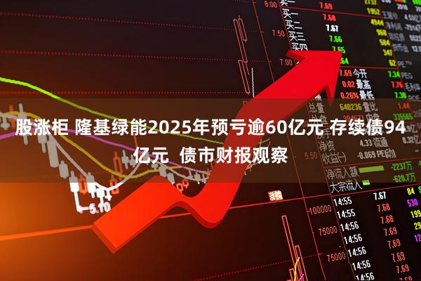 股涨柜 隆基绿能2025年预亏逾60亿元 存续债94亿元 债市财报观察