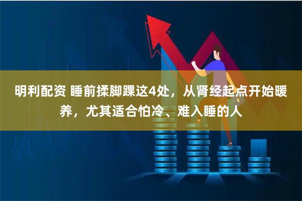 明利配资 睡前揉脚踝这4处,从肾经起点开始暖养,尤其适合怕冷、难入睡的人