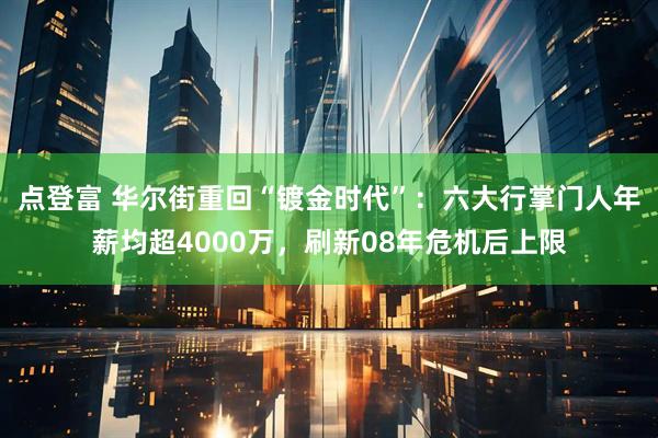 点登富 华尔街重回“镀金时代”:六大行掌门人年薪均超4000万,刷新08年危机后上限