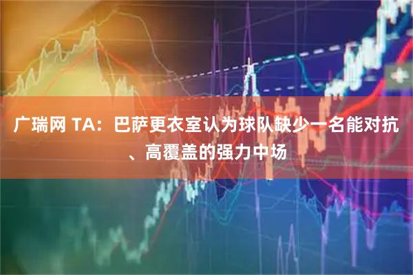 广瑞网 TA:巴萨更衣室认为球队缺少一名能对抗、高覆盖的强力中场