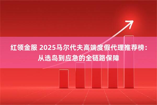 红领金服 2025马尔代夫高端度假代理推荐榜:从选岛到应急的全链路保障