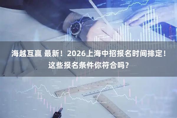 海越互赢 最新！2026上海中招报名时间排定！这些报名条件你符合吗？