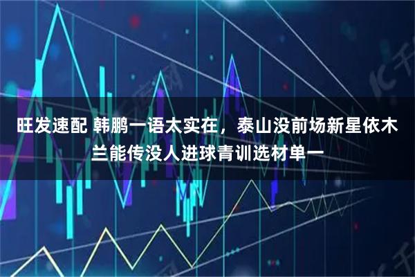 旺发速配 韩鹏一语太实在，泰山没前场新星依木兰能传没人进球青训选材单一
