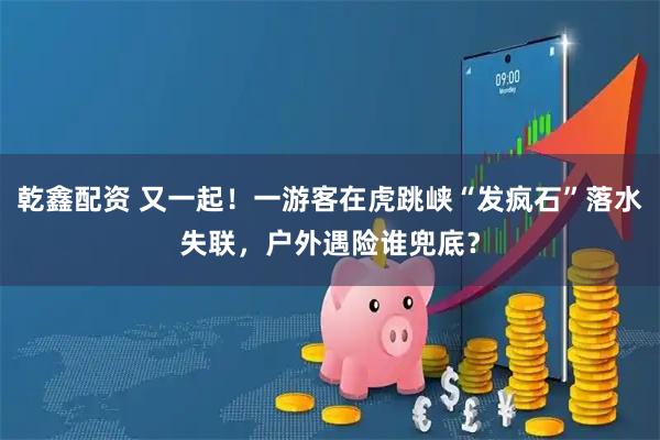 乾鑫配资 又一起！一游客在虎跳峡“发疯石”落水失联，户外遇险谁兜底？