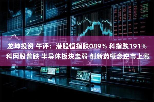 龙坤投资 午评：港股恒指跌089% 科指跌191% 科网股普跌 半导体板块走弱 创新药概念逆市上涨