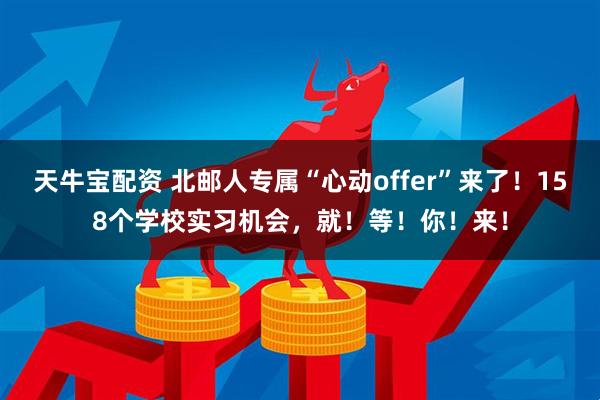 天牛宝配资 北邮人专属“心动offer”来了!158个学校实习机会,就!等!你!来!