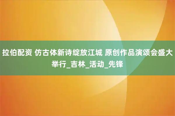 拉伯配资 仿古体新诗绽放江城 原创作品演颂会盛大举行_吉林_活动_先锋