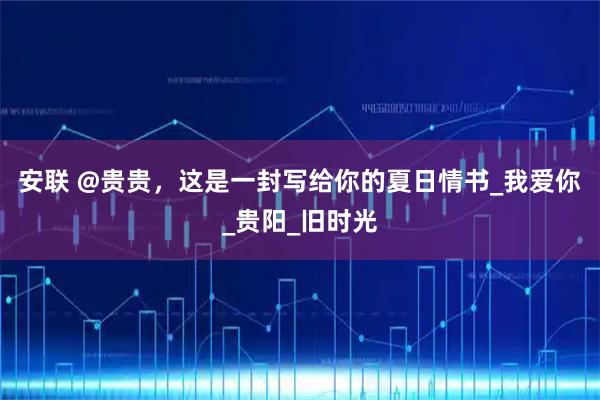 安联 @贵贵，这是一封写给你的夏日情书_我爱你_贵阳_旧时光