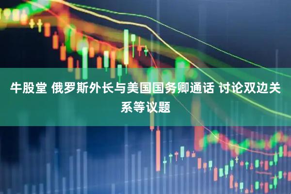 牛股堂 俄罗斯外长与美国国务卿通话 讨论双边关系等议题