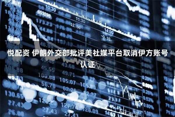悦配资 伊朗外交部批评美社媒平台取消伊方账号认证
