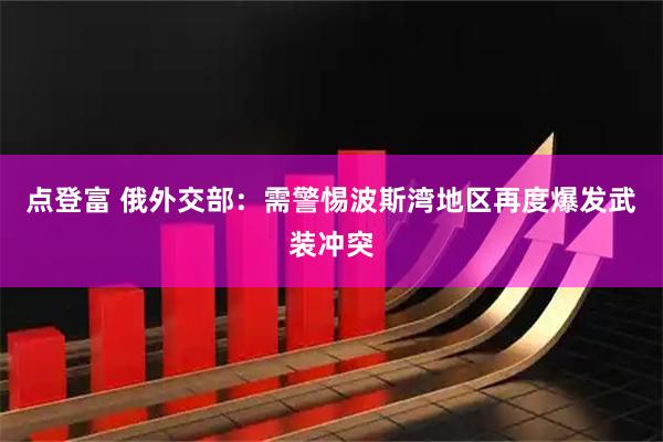 点登富 俄外交部：需警惕波斯湾地区再度爆发武装冲突