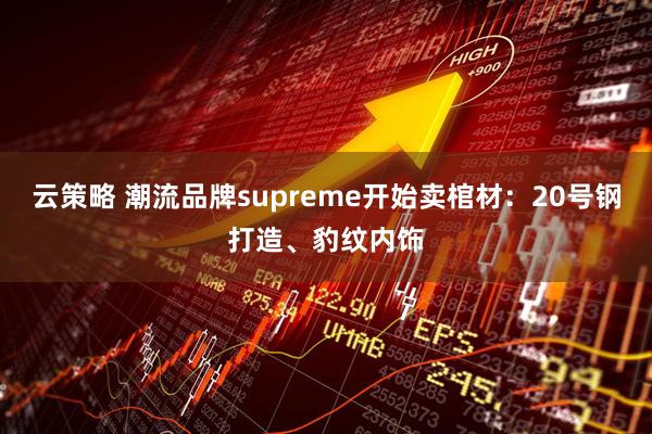 云策略 潮流品牌supreme开始卖棺材：20号钢打造、豹纹内饰
