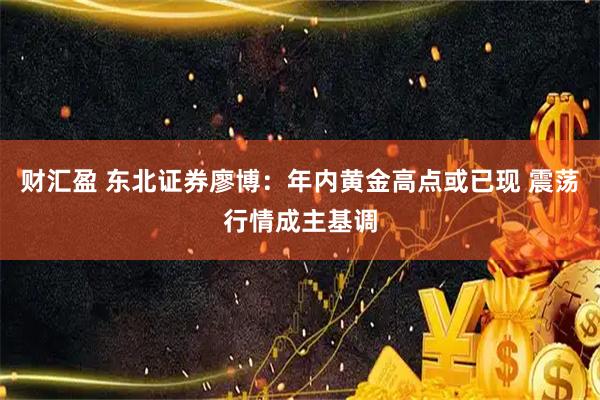 财汇盈 东北证券廖博：年内黄金高点或已现 震荡行情成主基调