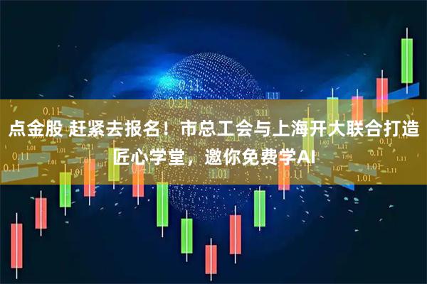 点金股 赶紧去报名！市总工会与上海开大联合打造匠心学堂，邀你免费学AI
